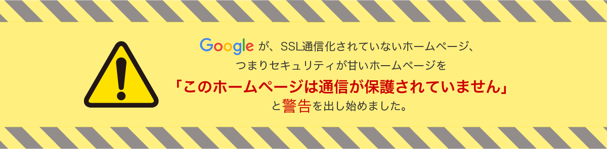 Googleが、SSL通信化されていないホームページ、つまりセキュリティが甘いホームページを「このホームページは通信が保護されていません」と警告を出し始めました。